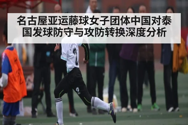 名古屋亚运藤球女子团体中国对泰国发球防守与攻防转换深度分析