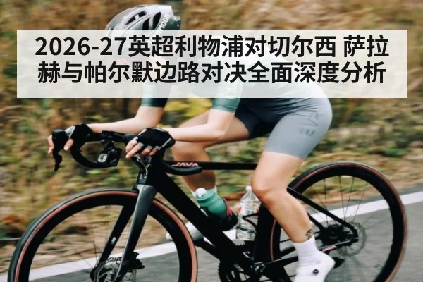2026-27英超利物浦对切尔西 萨拉赫与帕尔默边路对决全面深度分析