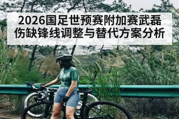 2026国足世预赛附加赛武磊伤缺锋线调整与替代方案分析