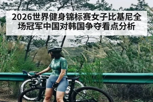 2026世界健身锦标赛女子比基尼全场冠军中国对韩国争夺看点分析