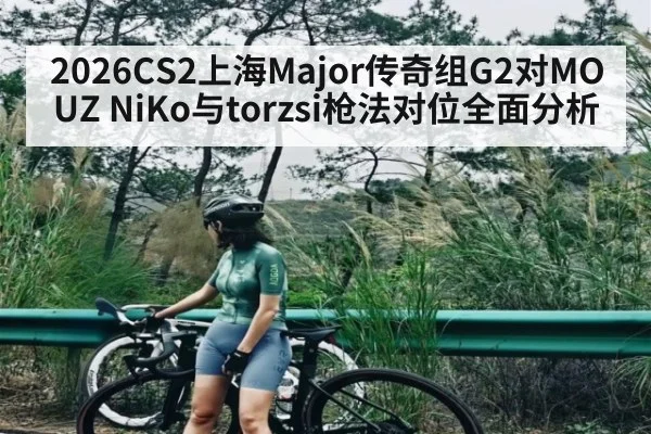 2026CS2上海Major传奇组G2对MOUZ NiKo与torzsi枪法对位全面分析